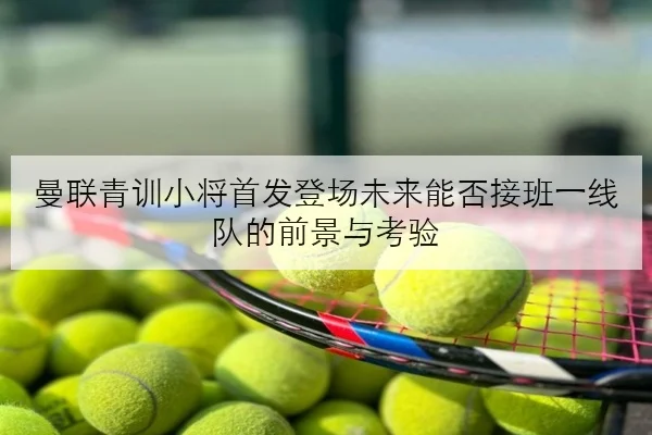 曼联青训小将首发登场未来能否接班一线队的前景与考验