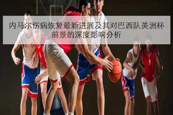 内马尔伤病恢复最新进展及其对巴西队美洲杯前景的深度影响分析